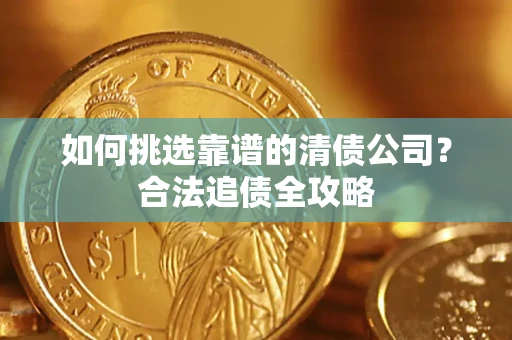 济南如何挑选靠谱的清债公司?合法追债全攻略 济南如何挑选靠谱的清债公司?合法追债全攻略