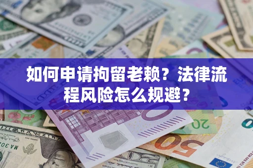 济南如何申请拘留老赖？法律流程风险怎么规避？