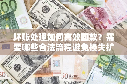 济南坏账处理如何高效回款？需要哪些合法流程避免损失扩大？