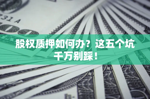 济南股权质押如何办？这五个坑千万别踩！