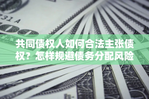 济南共同债权人如何合法主张债权？怎样规避债务分配风险？