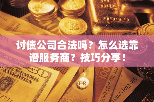 济南讨债公司合法吗？怎么选靠谱服务商？技巧分享！