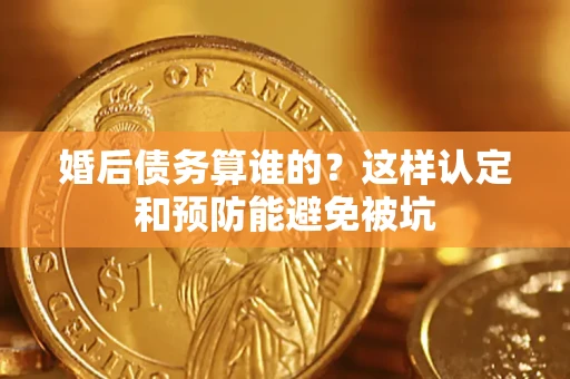 济南婚后债务算谁的？这样认定和预防能避免被坑