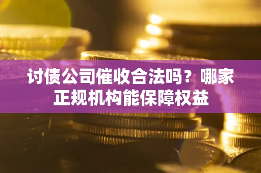 济南讨债公司催收合法吗？哪家正规机构能保障权益