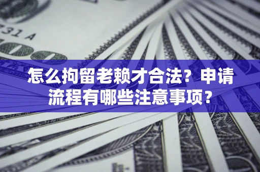 济南怎么拘留老赖才合法？申请流程有哪些注意事项？