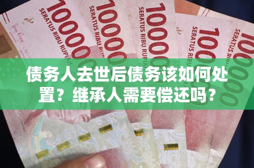 济南债务人去世后债务该如何处置？继承人需要偿还吗？