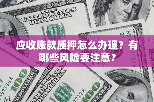 济南应收账款质押怎么办理？有哪些风险要注意？