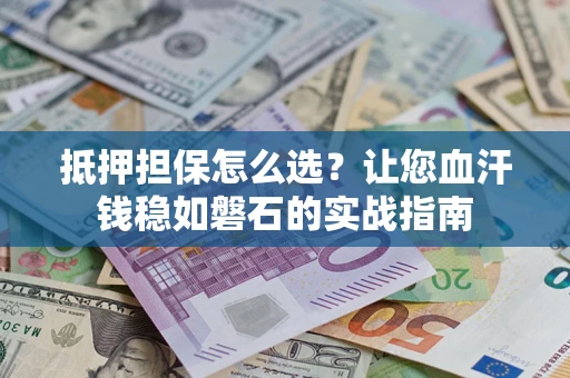 济南抵押担保怎么选？让您血汗钱稳如磐石的实战指南