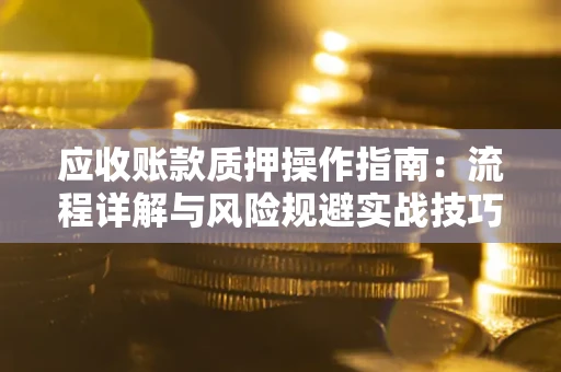 济南应收账款质押操作指南:流程详解与风险规避实战技巧 济南应收账款质押操作指南:流程详解与风险规避实战技巧