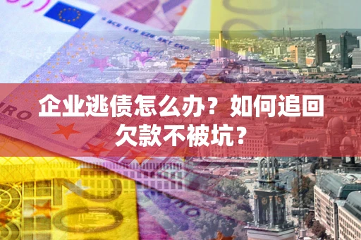 济南企业逃债怎么办？如何追回欠款不被坑？