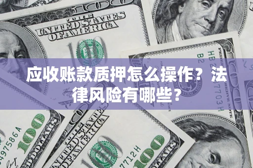 济南应收账款质押怎么操作？法律风险有哪些？