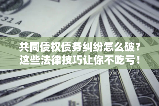 济南共同债权债务纠纷怎么破？这些法律技巧让你不吃亏！