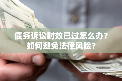 济南债务诉讼时效已过怎么办？如何避免法律风险？