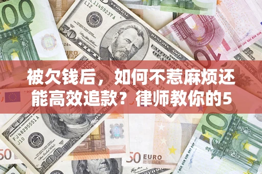 济南被欠钱后，如何不惹麻烦还能高效追款？律师教你的5步合法讨债法