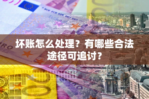 济南坏账怎么处理？有哪些合法途径可追讨？