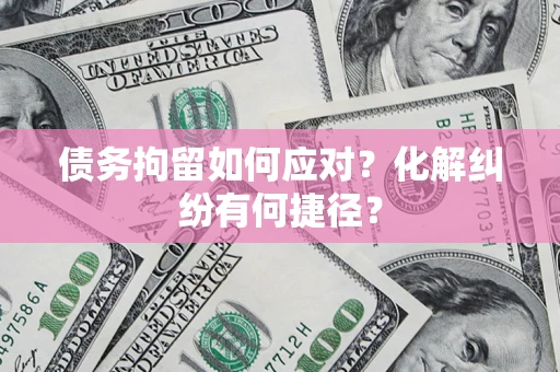 济南债务拘留如何应对？化解纠纷有何捷径？