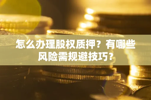 济南怎么办理股权质押？有哪些风险需规避技巧？