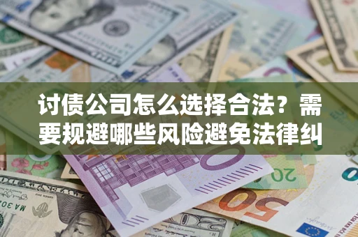 济南讨债公司怎么选择合法?需要规避哪些风险避免法律纠纷? 济南讨债公司怎么选择合法?需要规避哪些风险避免法律纠纷?