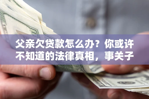 济南父亲欠贷款怎么办？你或许不知道的法律真相，事关子女未来