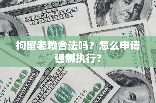 济南拘留老赖合法吗？怎么申请强制执行？