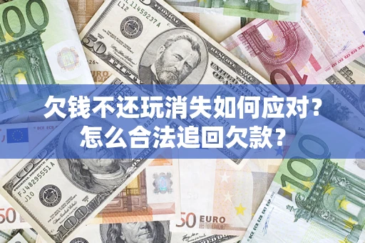 济南欠钱不还玩消失如何应对？怎么合法追回欠款？