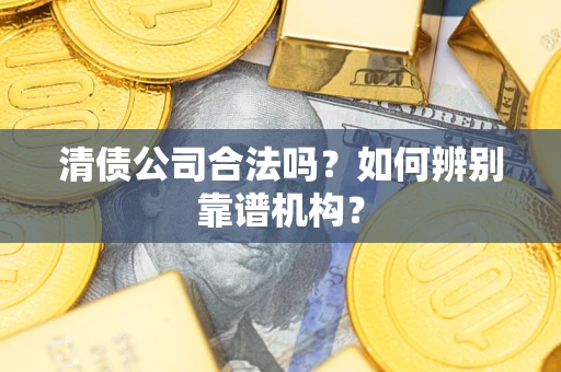 济南清债公司合法吗?如何辨别靠谱机构? 济南清债公司合法吗?如何辨别靠谱机构?
