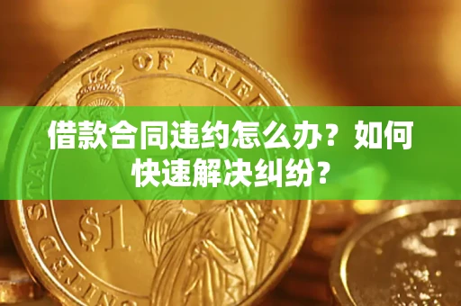济南借款合同违约怎么办？如何快速解决纠纷？