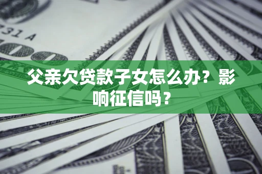 济南父亲欠贷款子女怎么办？影响征信吗？