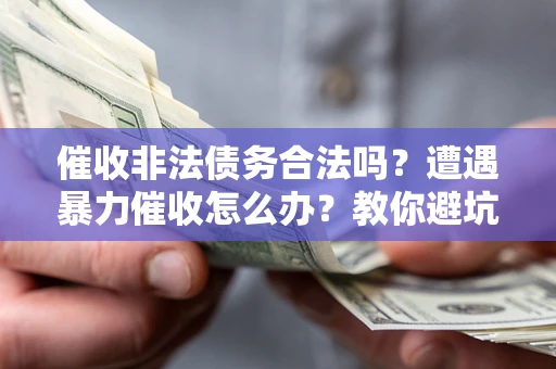 济南催收非法债务合法吗？遭遇暴力催收怎么办？教你避坑指南！