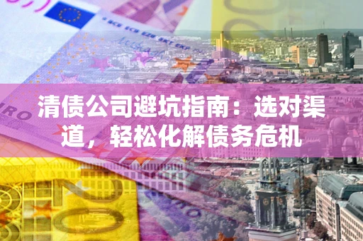 济南清债公司避坑指南：选对渠道，轻松化解债务危机