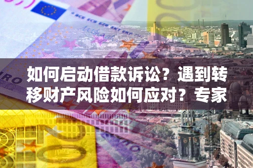 济南如何启动借款诉讼？遇到转移财产风险如何应对？专家解局支招