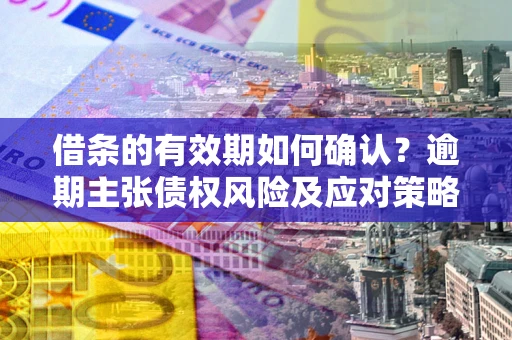 济南借条的有效期如何确认？逾期主张债权风险及应对策略？