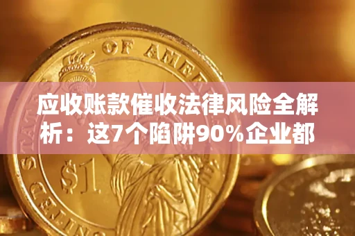 济南应收账款催收法律风险全解析：这7个陷阱90%企业都踩过（含合规应对指南）