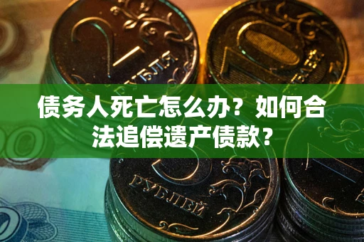 济南债务人死亡怎么办？如何合法追偿遗产债款？