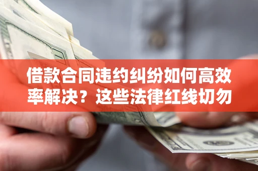 济南借款合同违约纠纷如何高效率解决？这些法律红线切勿触碰