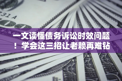 济南一文读懂债务诉讼时效问题！学会这三招让老赖再难钻空子