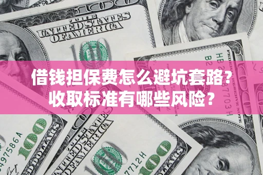 济南借钱担保费怎么避坑套路?收取标准有哪些风险? 济南借钱担保费怎么避坑套路?收取标准有哪些风险?