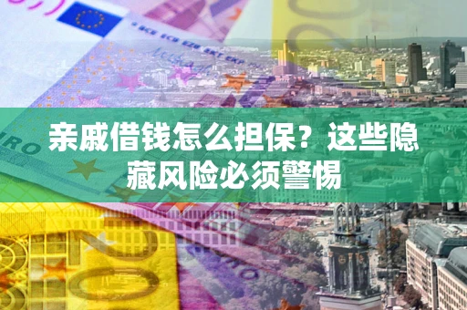 济南亲戚借钱怎么担保？这些隐藏风险必须警惕
