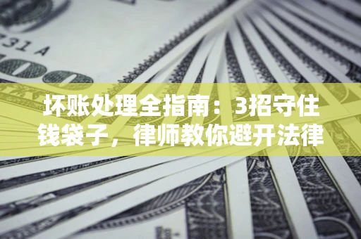 济南坏账处理全指南：3招守住钱袋子，律师教你避开法律雷区