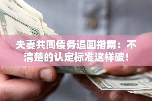 济南夫妻共同债务追回指南：不清楚的认定标准这样破！