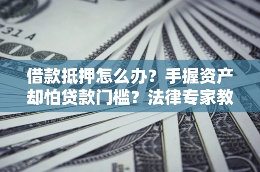 济南借款抵押怎么办？手握资产却怕贷款门槛？法律专家教你办抵押不踩坑