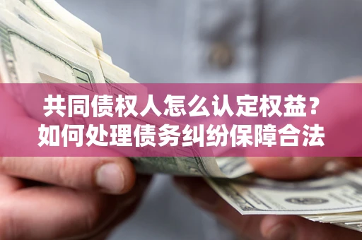 济南共同债权人怎么认定权益？如何处理债务纠纷保障合法权益？