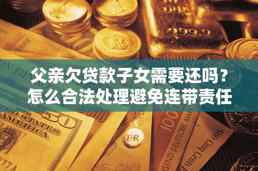 济南父亲欠贷款子女需要还吗？怎么合法处理避免连带责任？