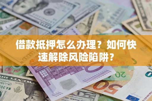 济南借款抵押怎么办理？如何快速解除风险陷阱？