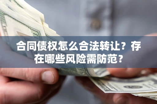 济南合同债权怎么合法转让？存在哪些风险需防范？