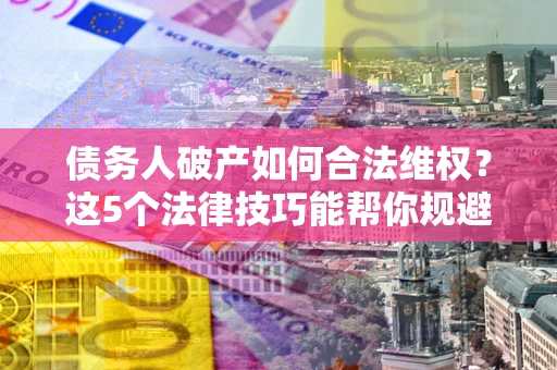 济南债务人破产如何合法维权？这5个法律技巧能帮你规避风险