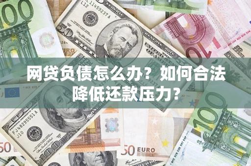 济南网贷负债怎么办？如何合法降低还款压力？