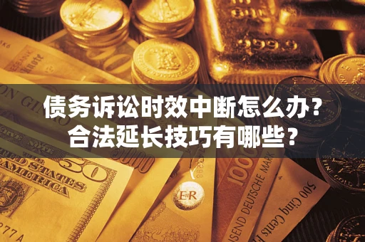 济南债务诉讼时效中断怎么办？合法延长技巧有哪些？