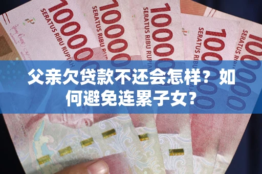 济南父亲欠贷款不还会怎样？如何避免连累子女？