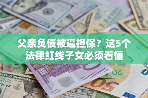 济南父亲负债被逼担保？这5个法律红线子女必须看懂